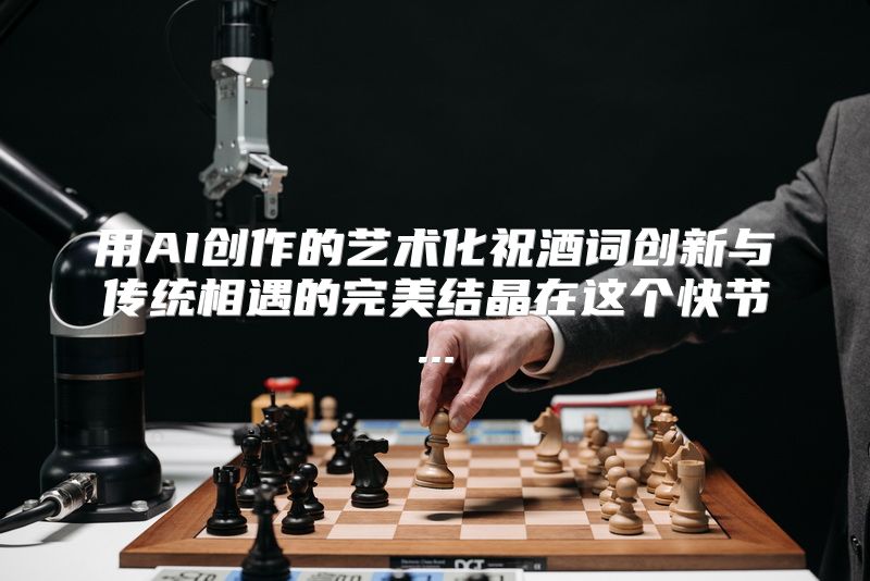 用AI创作的艺术化祝酒词创新与传统相遇的完美结晶在这个快节...