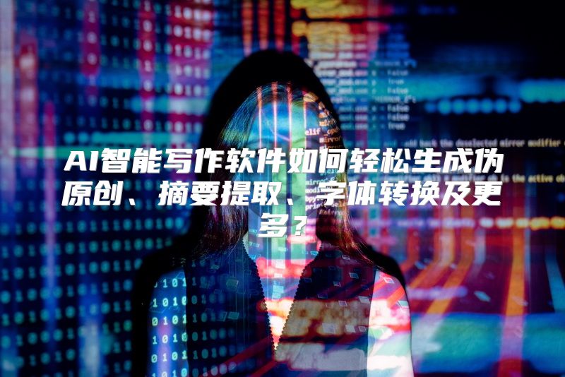 AI智能写作软件如何轻松生成伪原创、摘要提取、字体转换及更多？