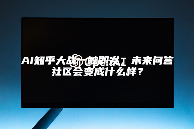 AI知乎大战一触即发，未来问答社区会变成什么样？