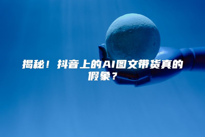 揭秘！抖音上的AI图文带货真的假象？
