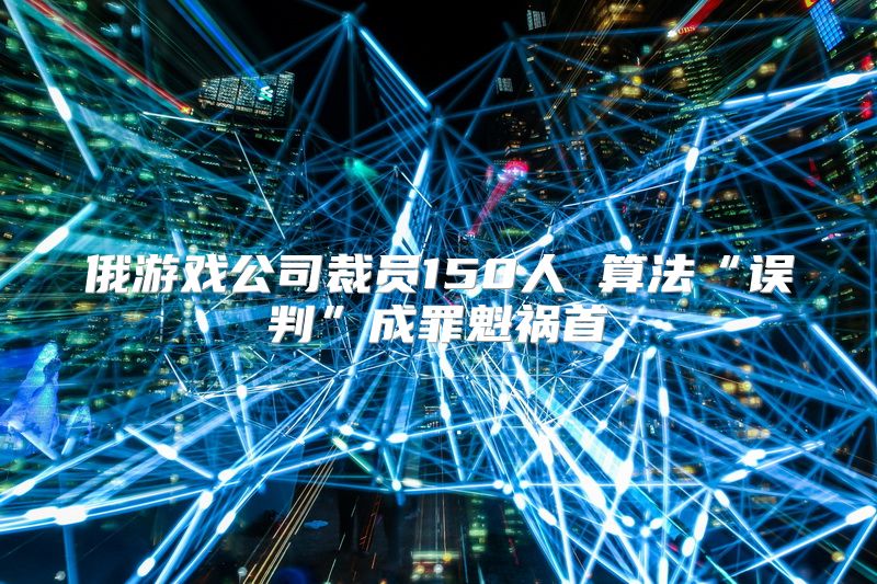 俄游戏公司裁员150人 算法“误判”成罪魁祸首
