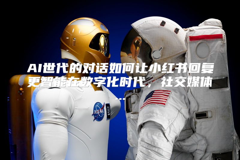 AI世代的对话如何让小红书回复更智能在数字化时代，社交媒体...