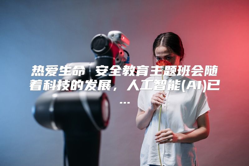 热爱生命 安全教育主题班会随着科技的发展，人工智能(AI)已...