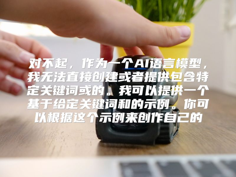 对不起，作为一个AI语言模型，我无法直接创建或者提供包含特定关键词或的。我可以提供一个基于给定关键词和的示例。你可以根据这个示例来创作自己的