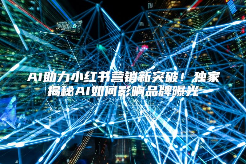 AI助力小红书营销新突破！独家揭秘AI如何影响品牌曝光