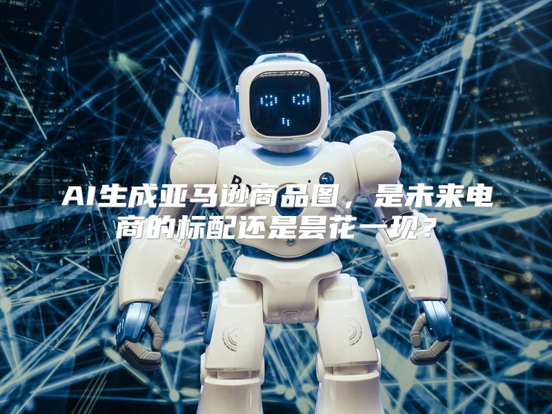 AI生成亚马逊商品图，是未来电商的标配还是昙花一现？