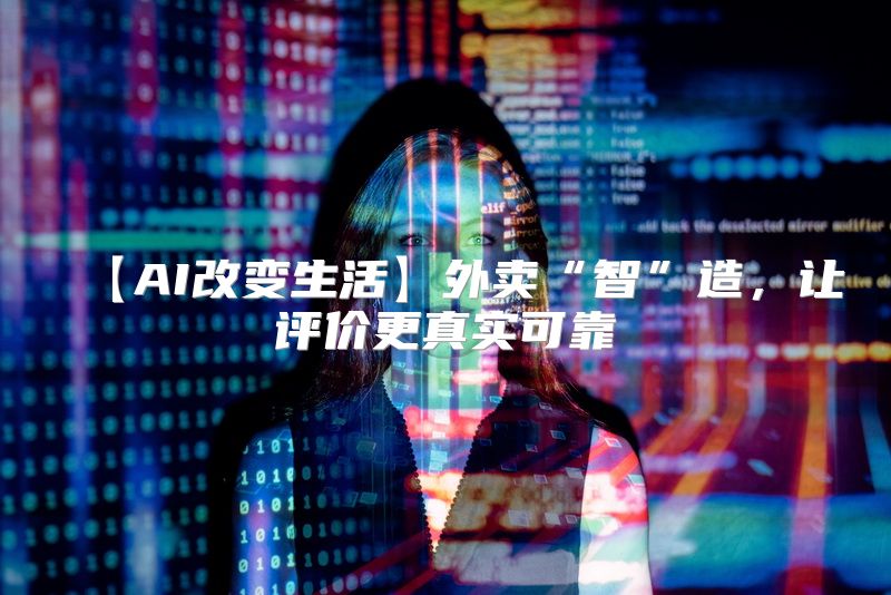 【AI改变生活】外卖“智”造，让评价更真实可靠