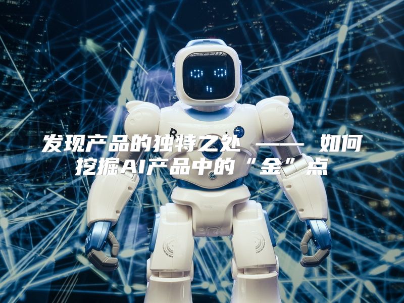 发现产品的独特之处 —— 如何挖掘AI产品中的“金”点