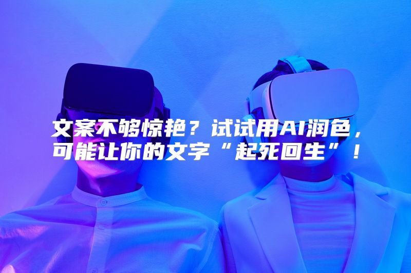 文案不够惊艳？试试用AI润色，可能让你的文字“起死回生”！