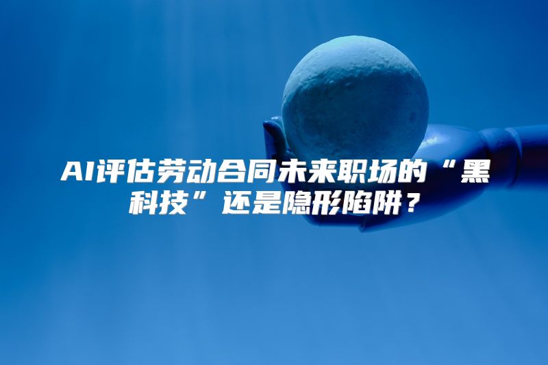 AI评估劳动合同未来职场的“黑科技”还是隐形陷阱？