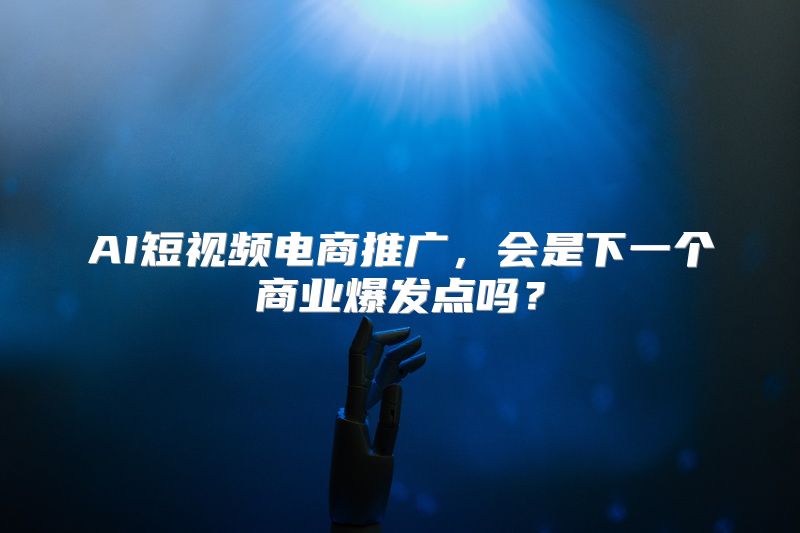 AI短视频电商推广，会是下一个商业爆发点吗？
