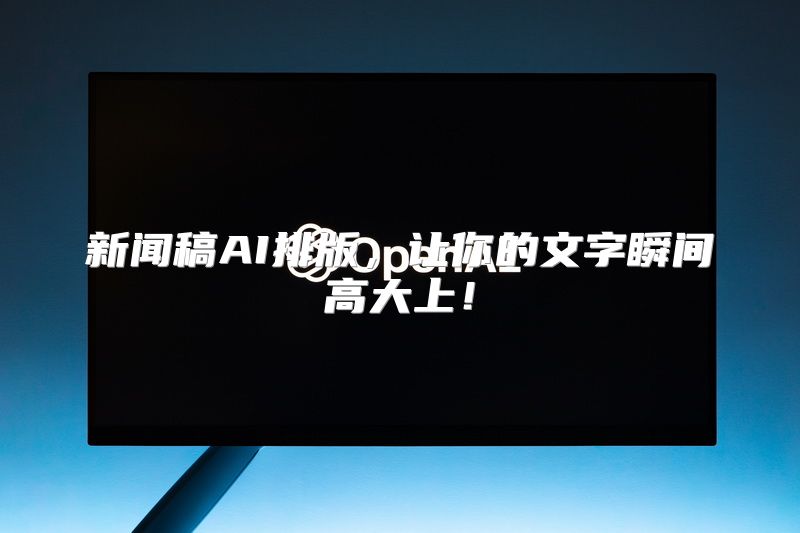 新闻稿AI排版，让你的文字瞬间高大上！