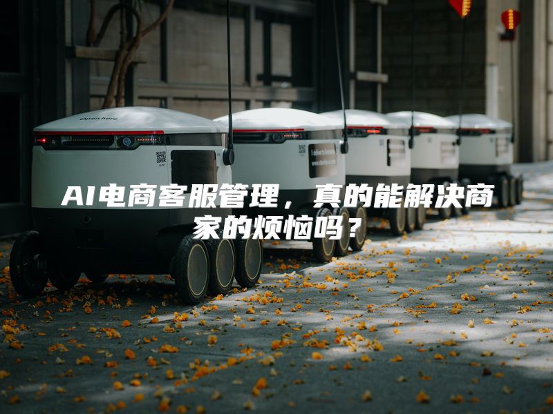 AI电商客服管理，真的能解决商家的烦恼吗？