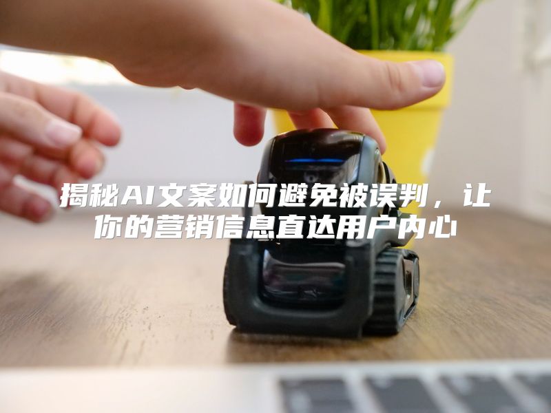 揭秘AI文案如何避免被误判，让你的营销信息直达用户内心
