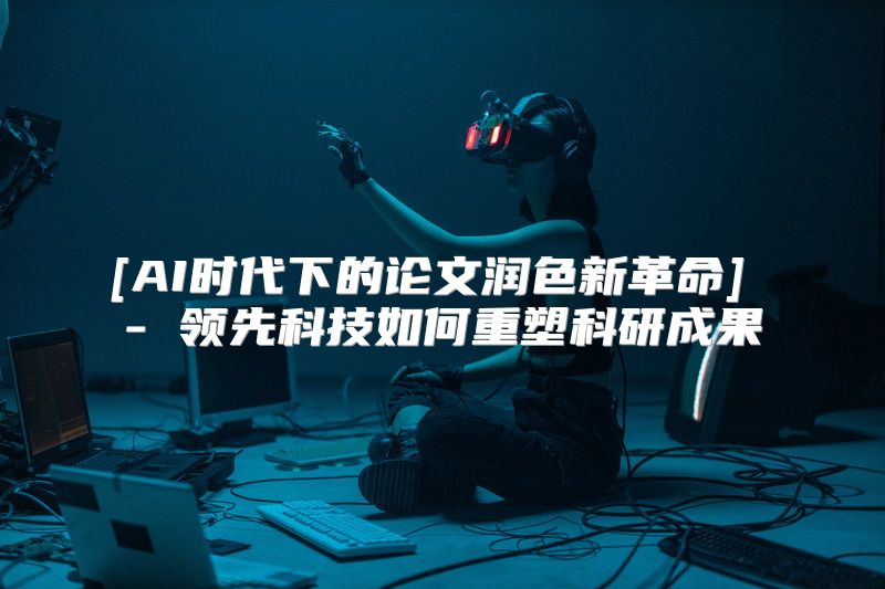 [AI时代下的论文润色新革命] - 领先科技如何重塑科研成果