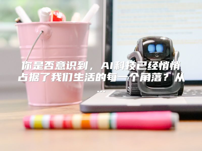 你是否意识到，AI科技已经悄悄占据了我们生活的每一个角落？从...