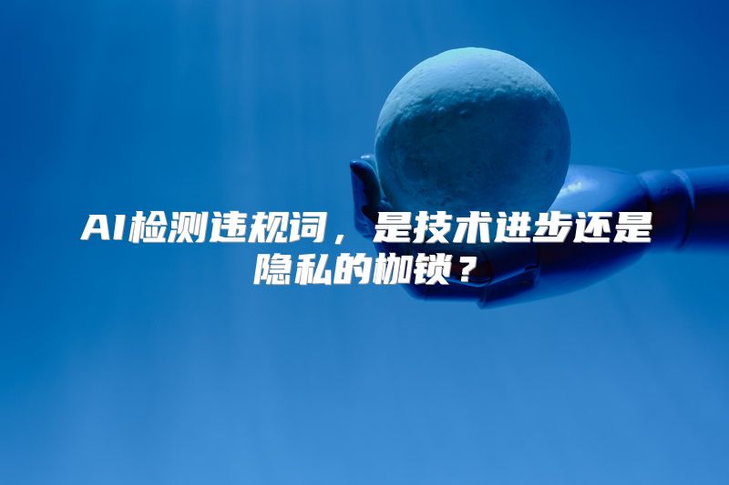 AI检测违规词，是技术进步还是隐私的枷锁？
