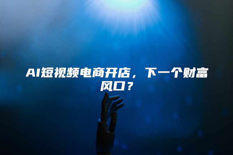 AI短视频电商开店，下一个财富风口？