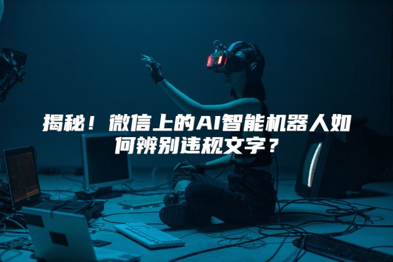 揭秘！微信上的AI智能机器人如何辨别违规文字？