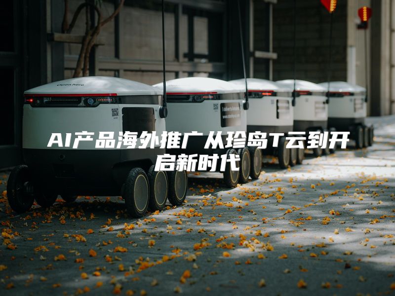 AI产品海外推广从珍岛T云到开启新时代