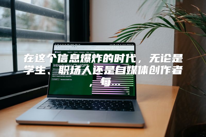 在这个信息爆炸的时代，无论是学生、职场人还是自媒体创作者，每...