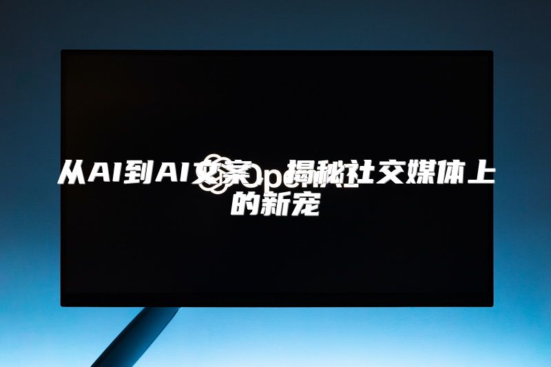 从AI到AI文案，揭秘社交媒体上的新宠