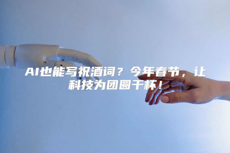AI也能写祝酒词？今年春节，让科技为团圆干杯！