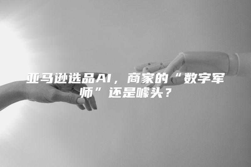 亚马逊选品AI，商家的“数字军师”还是噱头？