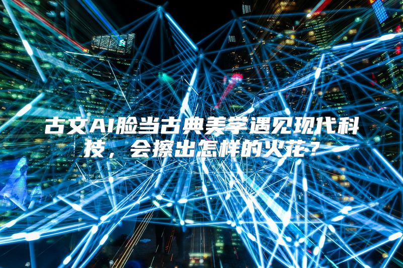 古文AI脸当古典美学遇见现代科技，会擦出怎样的火花？