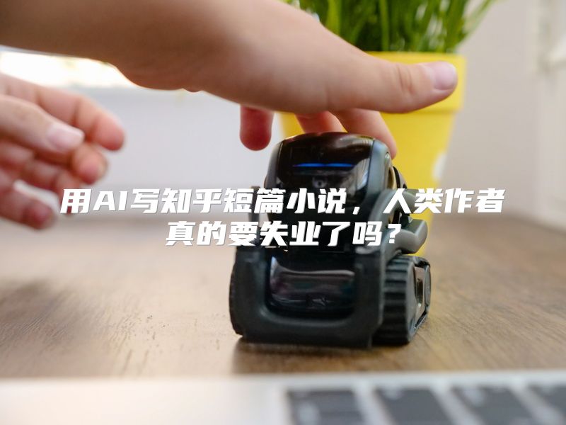 用AI写知乎短篇小说，人类作者真的要失业了吗？
