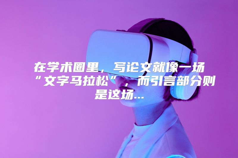 在学术圈里，写论文就像一场“文字马拉松”，而引言部分则是这场...
