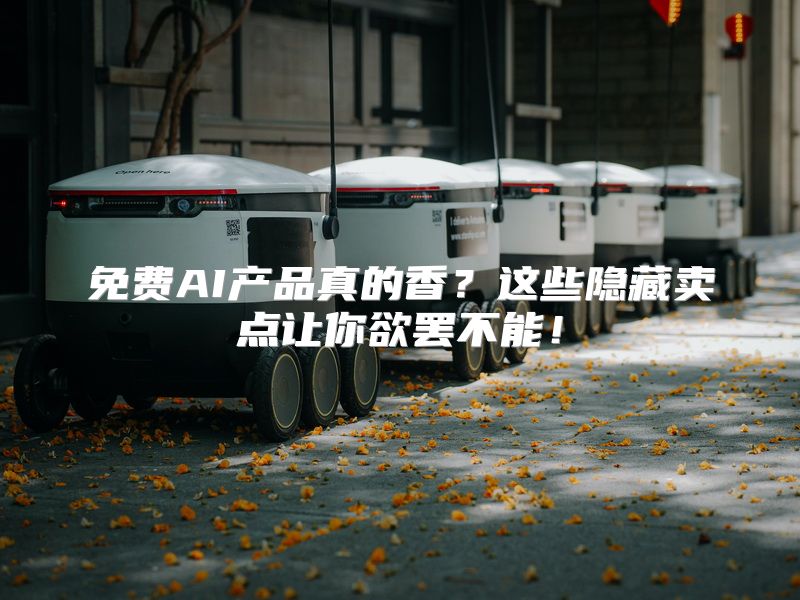 免费AI产品真的香？这些隐藏卖点让你欲罢不能！