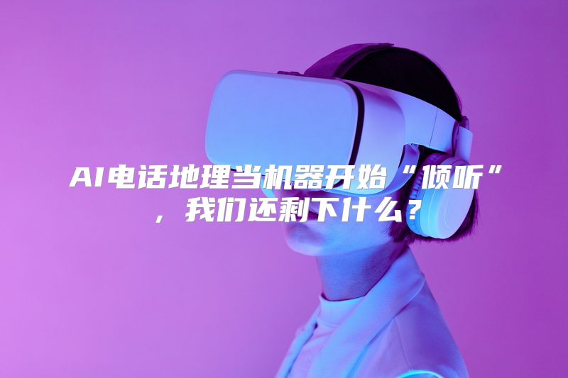 AI电话地理当机器开始“倾听”，我们还剩下什么？