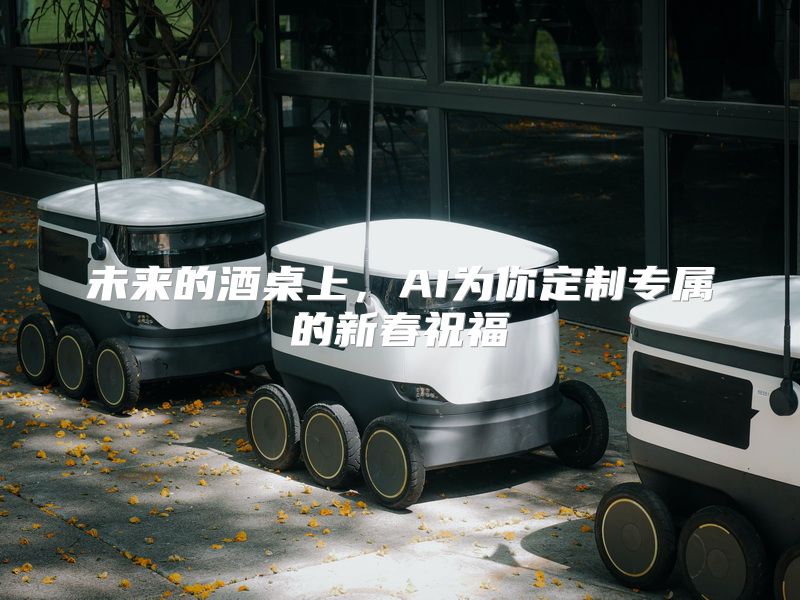 未来的酒桌上，AI为你定制专属的新春祝福