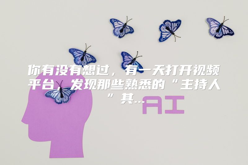你有没有想过，有一天打开视频平台，发现那些熟悉的“主持人”其...