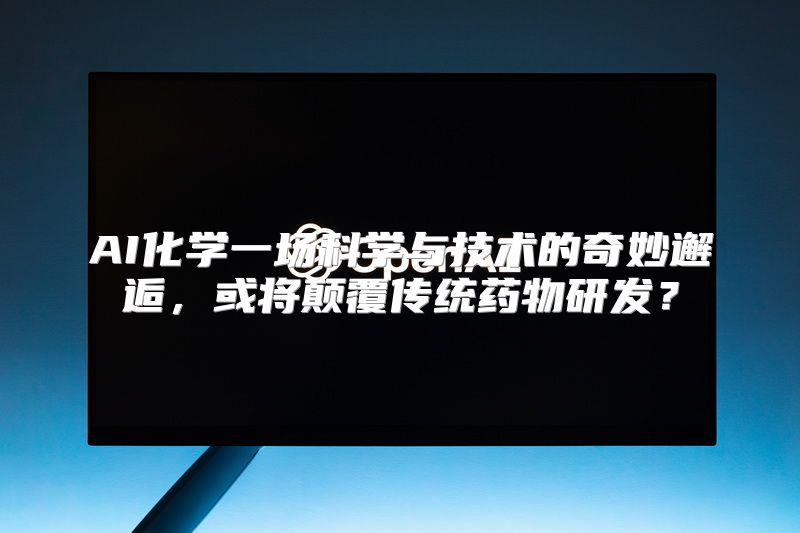 AI化学一场科学与技术的奇妙邂逅，或将颠覆传统药物研发？