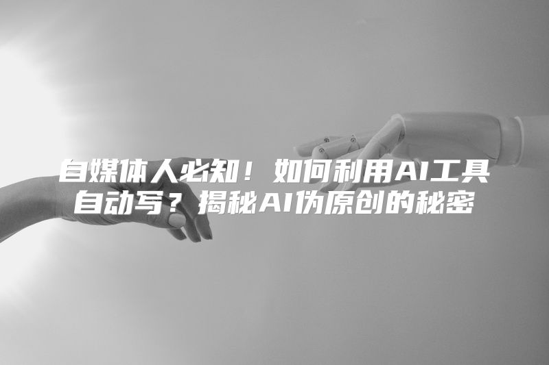 自媒体人必知！如何利用AI工具自动写？揭秘AI伪原创的秘密