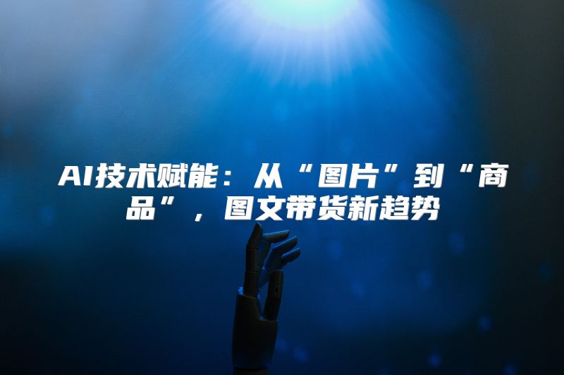 AI技术赋能：从“图片”到“商品”，图文带货新趋势