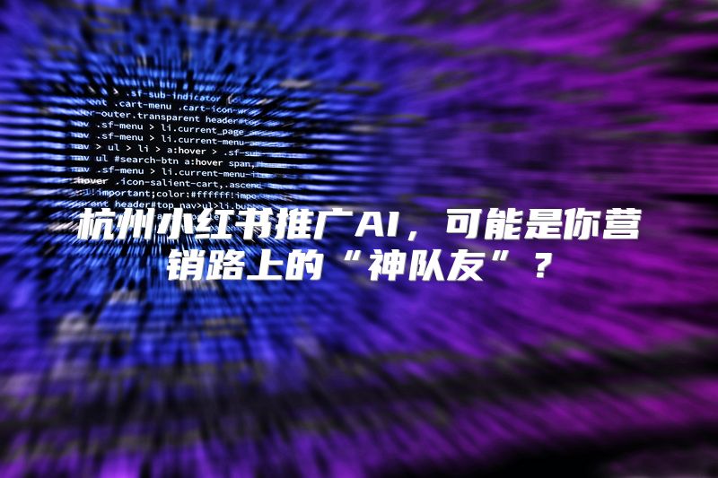 杭州小红书推广AI，可能是你营销路上的“神队友”？
