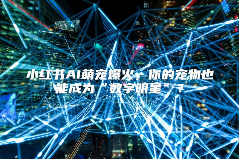 小红书AI萌宠爆火，你的宠物也能成为“数字明星”？