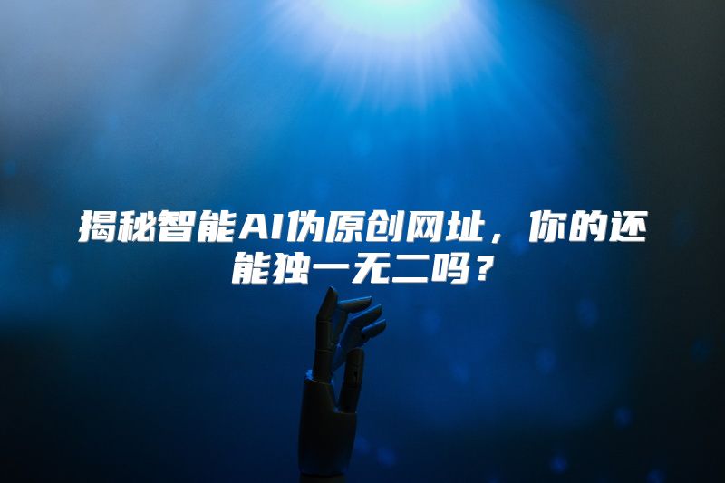 揭秘智能AI伪原创网址，你的还能独一无二吗？