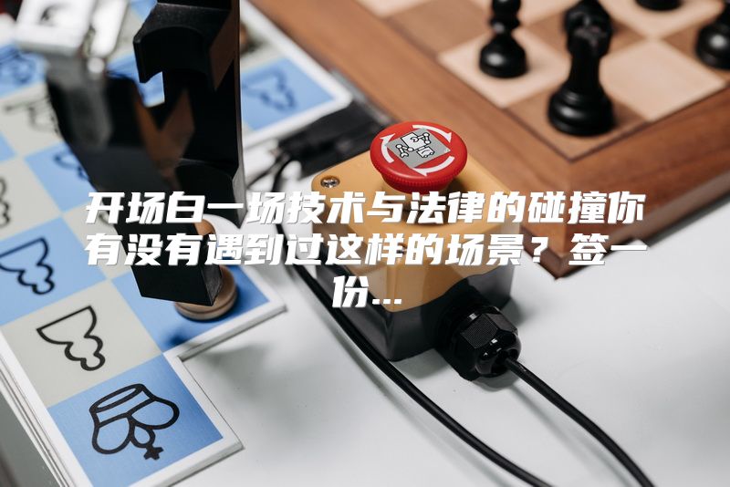 开场白一场技术与法律的碰撞你有没有遇到过这样的场景？签一份...
