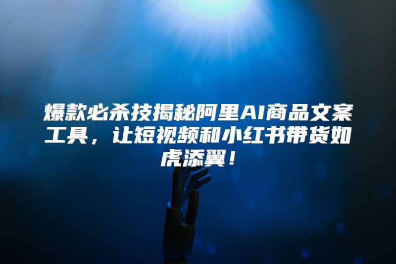 爆款必杀技揭秘阿里AI商品文案工具，让短视频和小红书带货如虎添翼！