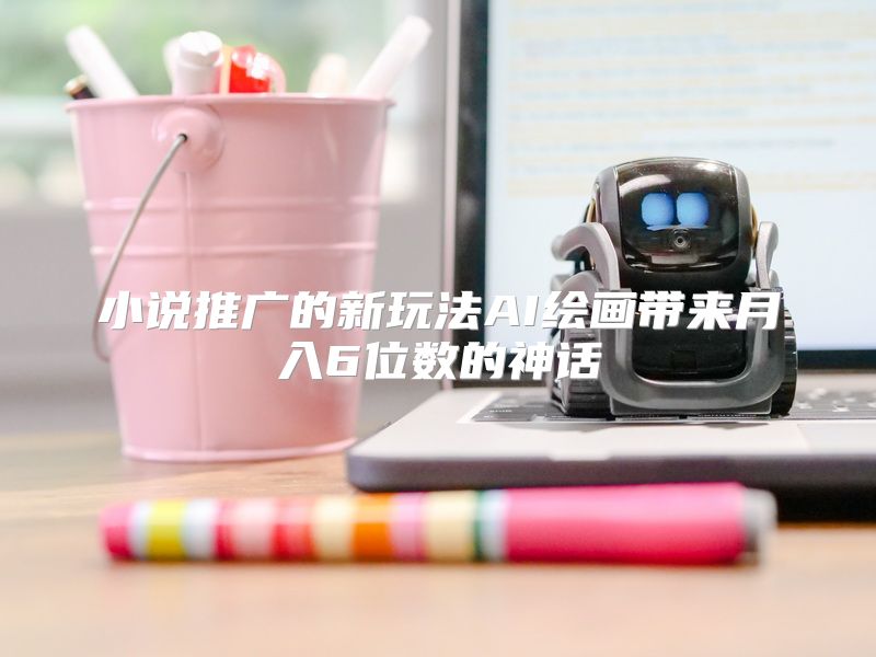 小说推广的新玩法AI绘画带来月入6位数的神话
