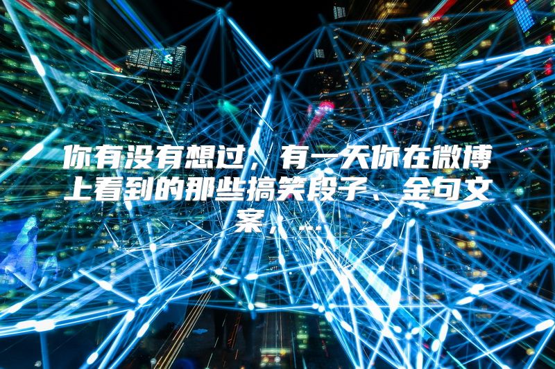 你有没有想过，有一天你在微博上看到的那些搞笑段子、金句文案，...