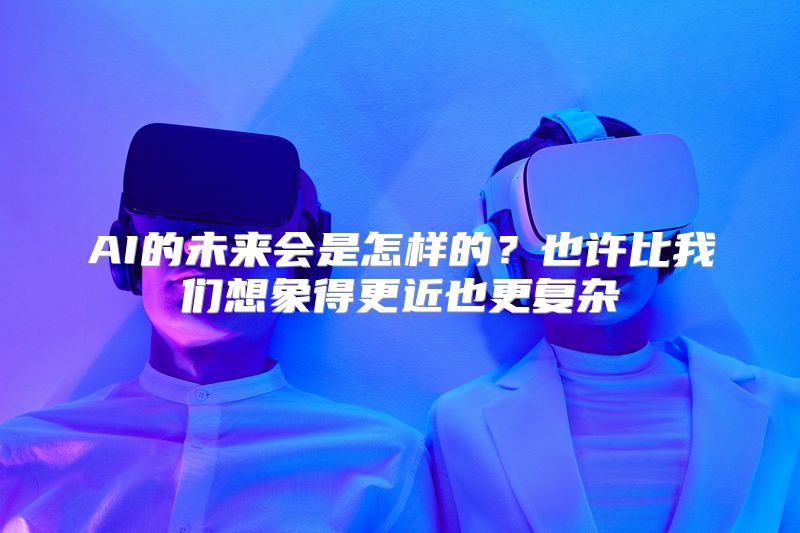 AI的未来会是怎样的？也许比我们想象得更近也更复杂