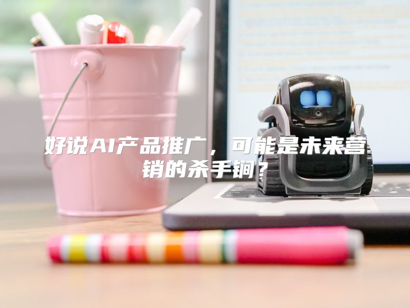 好说AI产品推广，可能是未来营销的杀手锏？