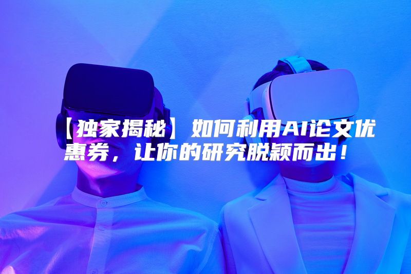 【独家揭秘】如何利用AI论文优惠券，让你的研究脱颖而出！