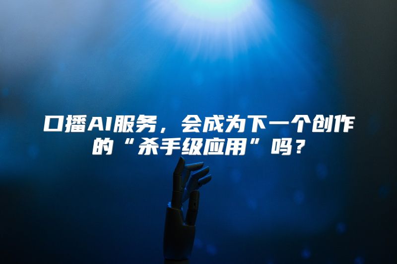口播AI服务，会成为下一个创作的“杀手级应用”吗？