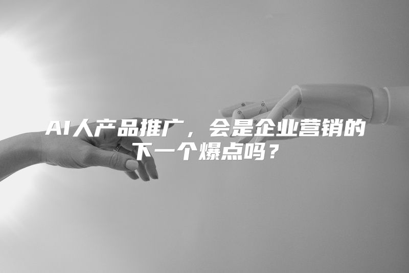 AI人产品推广，会是企业营销的下一个爆点吗？